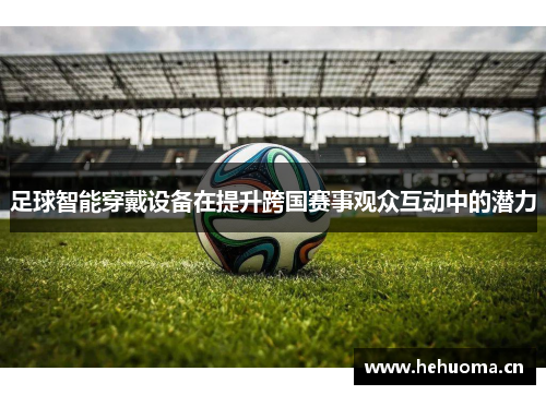 足球智能穿戴设备在提升跨国赛事观众互动中的潜力
