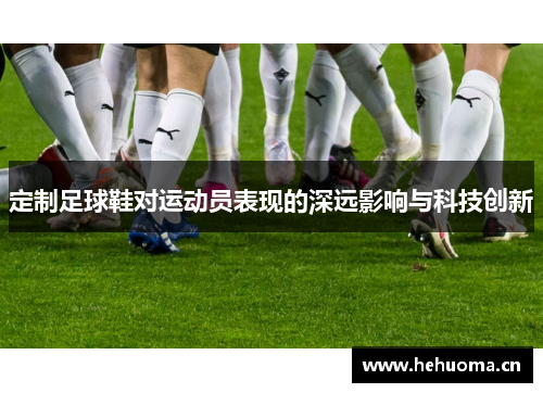 定制足球鞋对运动员表现的深远影响与科技创新
