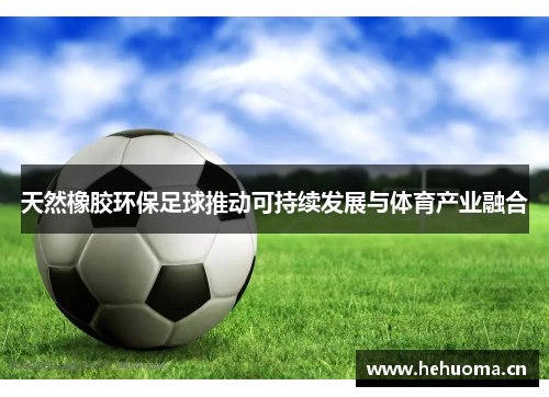 天然橡胶环保足球推动可持续发展与体育产业融合